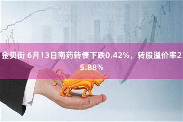 金贝街 6月13日南药转债下跌0.42%，转股溢价率25.88%