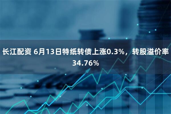 长江配资 6月13日特纸转债上涨0.3%，转股溢价率34.76%