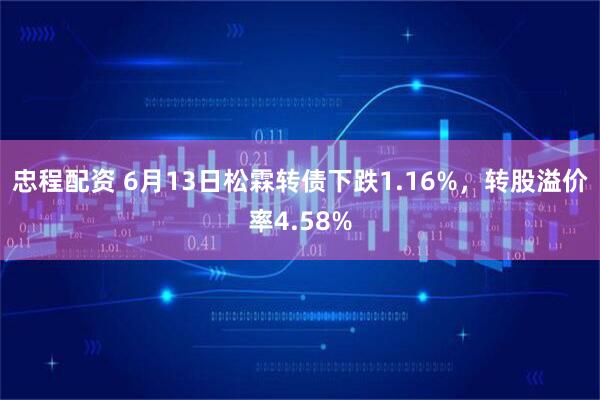 忠程配资 6月13日松霖转债下跌1.16%，转股溢价率4.58%
