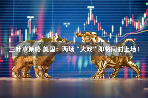三叶草策略 美国：两场“大戏”即将同时上场！