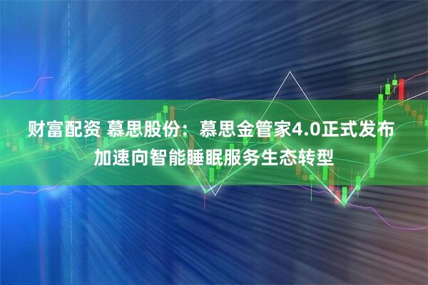 财富配资 慕思股份：慕思金管家4.0正式发布 加速向智能睡眠服务生态转型