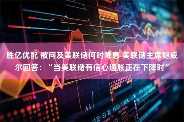 胜亿优配 被问及美联储何时降息 美联储主席鲍威尔回答：“当美联储有信心通胀正在下降时”
