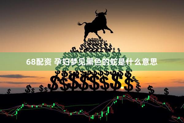 68配资 孕妇梦见黑色的蛇是什么意思