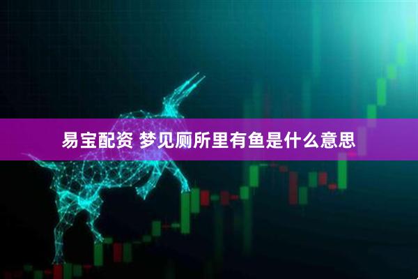 易宝配资 梦见厕所里有鱼是什么意思