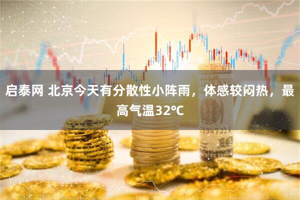 启泰网 北京今天有分散性小阵雨，体感较闷热，最高气温32℃