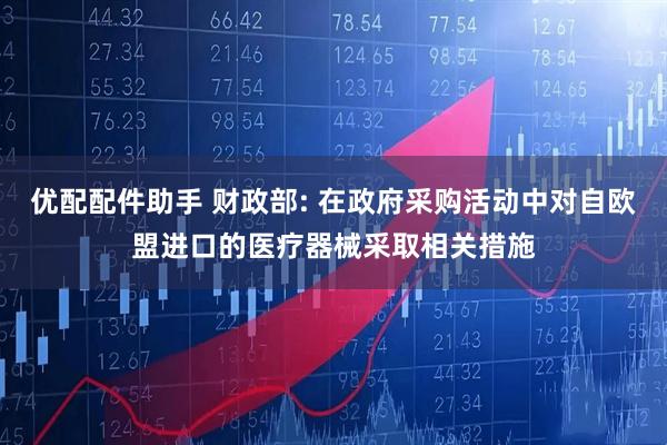 优配配件助手 财政部: 在政府采购活动中对自欧盟进口的医疗器械采取相关措施