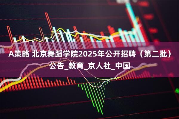 A策略 北京舞蹈学院2025年公开招聘（第二批）公告_教育_京人社_中国