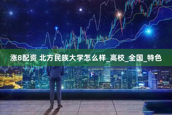 涨8配资 北方民族大学怎么样_高校_全国_特色