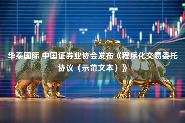 华泰国际 中国证券业协会发布《程序化交易委托协议（示范文本）》