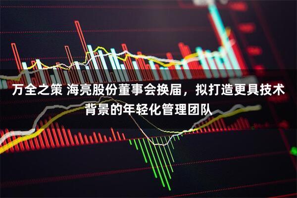 万全之策 海亮股份董事会换届，拟打造更具技术背景的年轻化管理团队