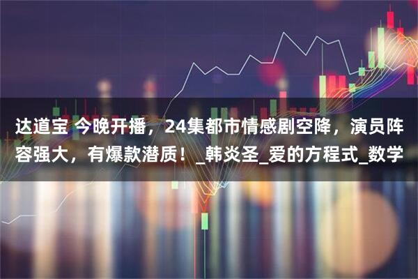 达道宝 今晚开播，24集都市情感剧空降，演员阵容强大，有爆款潜质！_韩炎圣_爱的方程式_数学