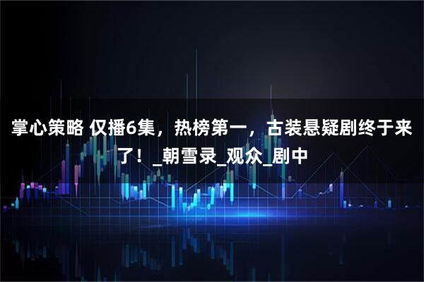 掌心策略 仅播6集，热榜第一，古装悬疑剧终于来了！_朝雪录_观众_剧中