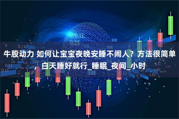 牛股动力 如何让宝宝夜晚安睡不闹人？方法很简单，白天睡好就行_睡眠_夜间_小时