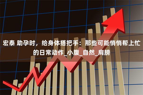 宏泰 助孕时，给身体搭把手：那些可能悄悄帮上忙的日常动作_小腹_自然_肩膀