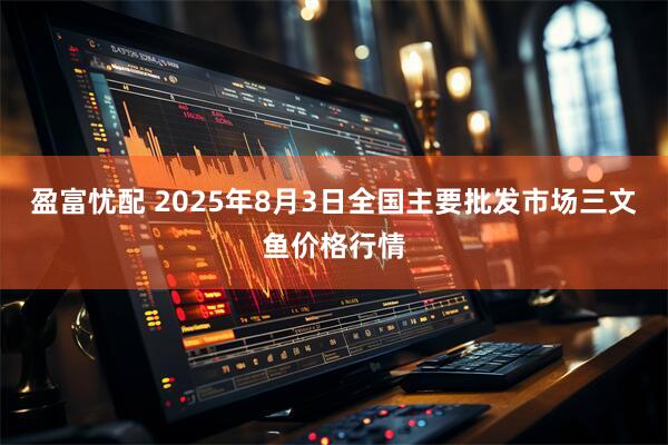 盈富忧配 2025年8月3日全国主要批发市场三文鱼价格行情