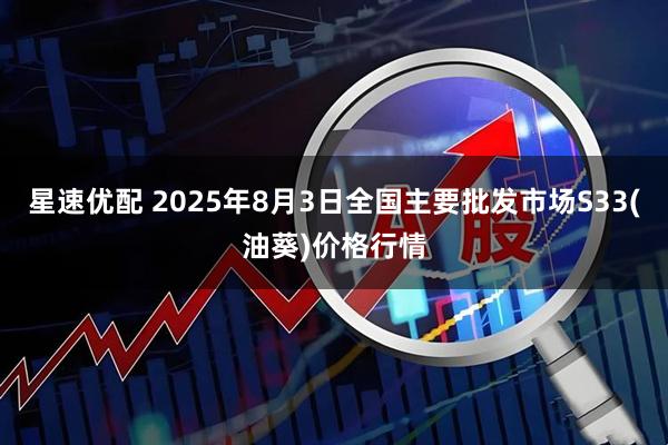 星速优配 2025年8月3日全国主要批发市场S33(油葵)价格行情