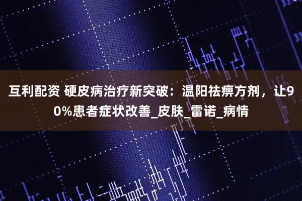 互利配资 硬皮病治疗新突破：温阳祛痹方剂，让90%患者症状改善_皮肤_雷诺_病情