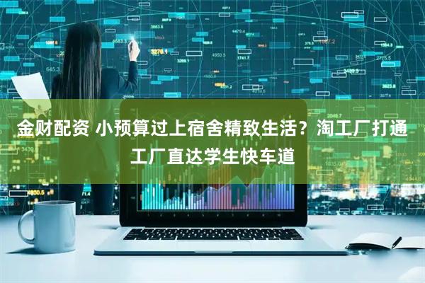 金财配资 小预算过上宿舍精致生活？淘工厂打通工厂直达学生快车道