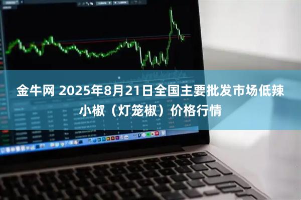 金牛网 2025年8月21日全国主要批发市场低辣小椒（灯笼椒）价格行情