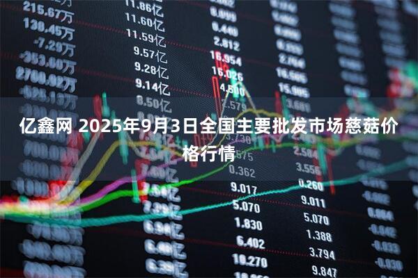 亿鑫网 2025年9月3日全国主要批发市场慈菇价格行情