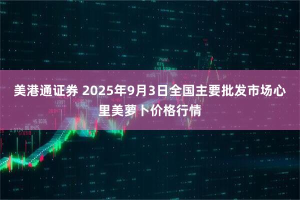 美港通证券 2025年9月3日全国主要批发市场心里美萝卜价格行情