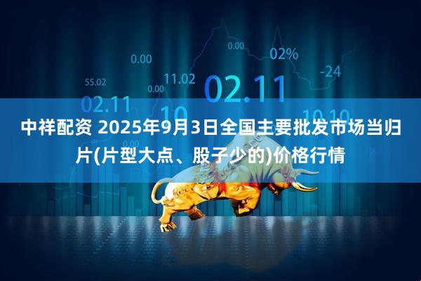 中祥配资 2025年9月3日全国主要批发市场当归片(片型大点、股子少的)价格行情