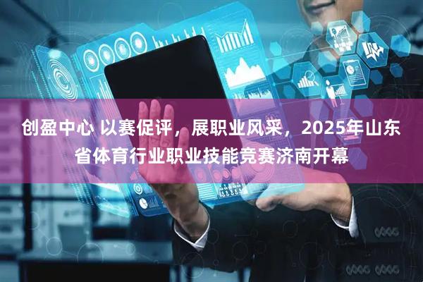 创盈中心 以赛促评，展职业风采，2025年山东省体育行业职业技能竞赛济南开幕