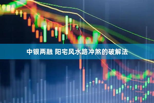 中银两融 阳宅风水路冲煞的破解法