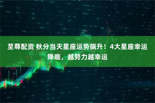 至尊配资 秋分当天星座运势飙升！4大星座幸运降临，越努力越幸运