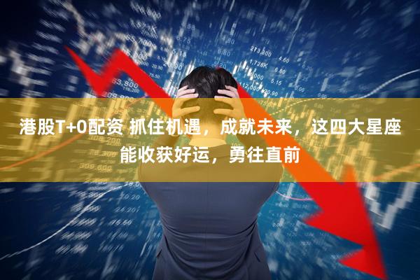 港股T+0配资 抓住机遇，成就未来，这四大星座能收获好运，勇往直前