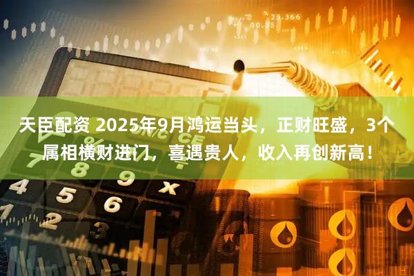 天臣配资 2025年9月鸿运当头，正财旺盛，3个属相横财进门，喜遇贵人，收入再创新高！