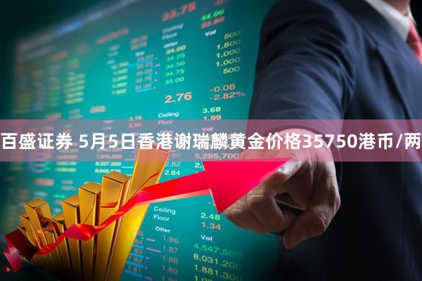 百盛证券 5月5日香港谢瑞麟黄金价格35750港币/两