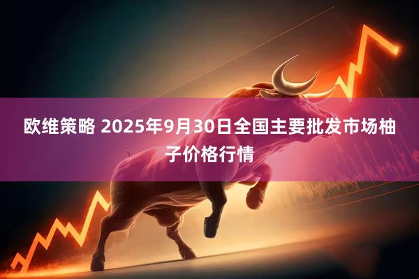 欧维策略 2025年9月30日全国主要批发市场柚子价格行情