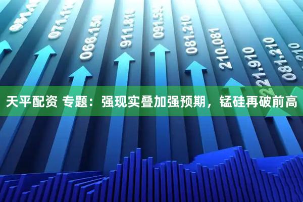 天平配资 专题：强现实叠加强预期，锰硅再破前高