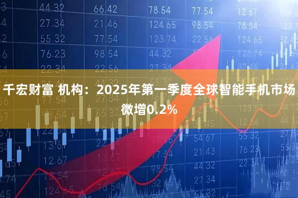 千宏财富 机构：2025年第一季度全球智能手机市场微增0.2%
