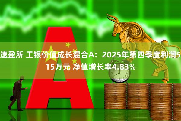 速盈所 工银价值成长混合A：2025年第四季度利润515万元 净值增长率4.83%