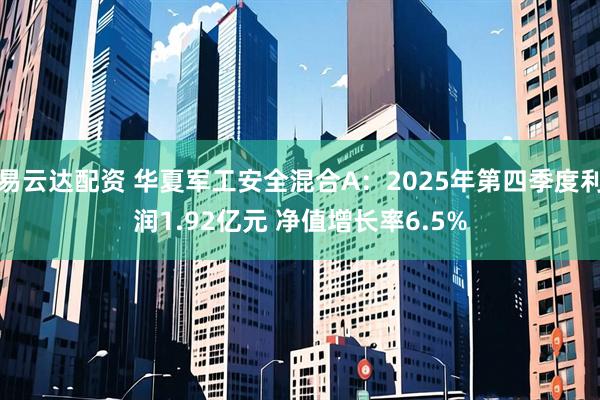 易云达配资 华夏军工安全混合A：2025年第四季度利润1.92亿元 净值增长率6.5%